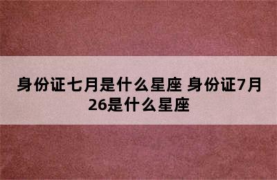 身份证七月是什么星座 身份证7月26是什么星座